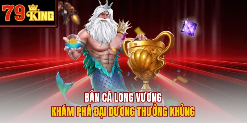 Bắn Cá Long Vương – Khám Phá Đại Dương Thưởng Khủng