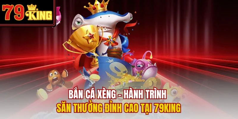 Bắn Cá Xèng – Hành Trình Săn Thưởng Đỉnh Cao Tại 79King