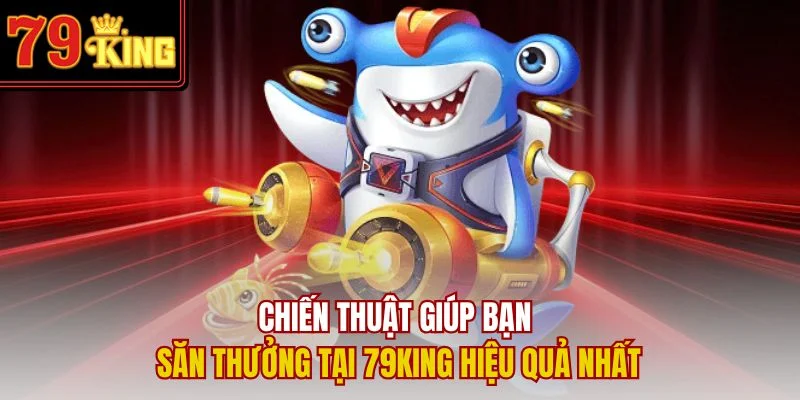 Chiến thuật giúp bạn săn thưởng tại 79King hiệu quả nhất