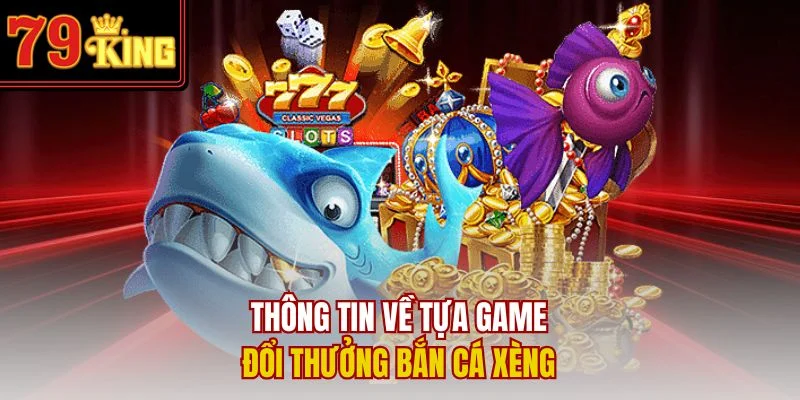 Thông tin về tựa game đổi thưởng bắn cá Xèng