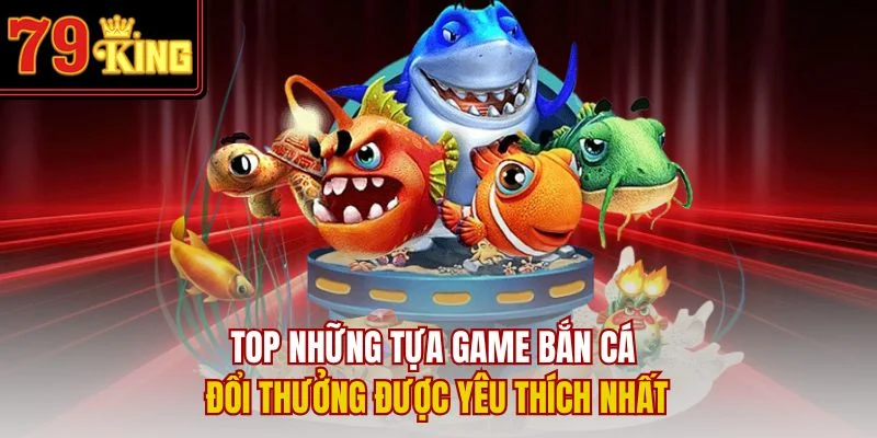 Top những tựa game bắn cá đổi thưởng được yêu thích nhất