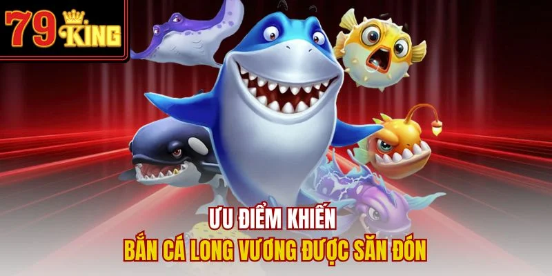 Ưu điểm khiến bắn cá Long Vương được săn đón